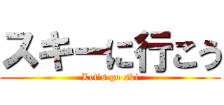 スキーに行こう (Let's go ski)