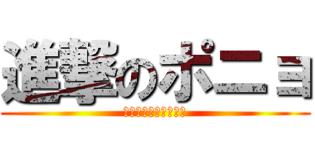 進撃のポニョ (本名はブリュンヒルデ)