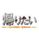帰りたい (go back  home)