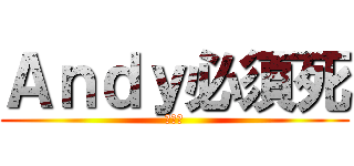 Ａｎｄｙ必須死 (已死了)