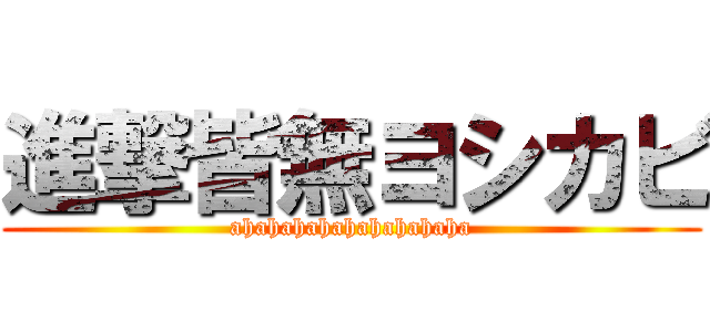 進撃皆無ヨシカビ (ahahahahahahahahaha)