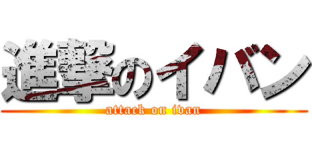 進撃のイバン (attack on ivan)