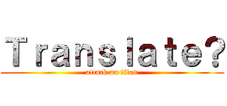 Ｔｒａｎｓｌａｔｅ？ (attack on titan)