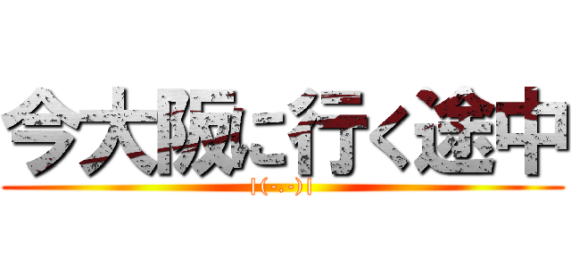 今大阪に行く途中 (|(-.-)|)