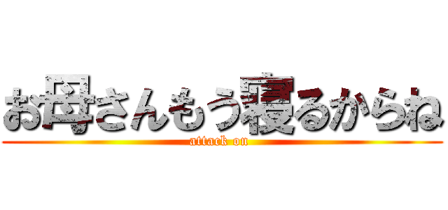 お母さんもう寝るからね (attack on )