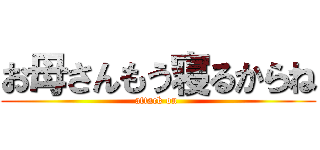 お母さんもう寝るからね (attack on )