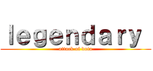 ｌｅｇｅｎｄａｒｙ  (attack of dota)