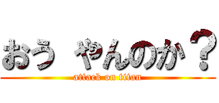 おう やんのか？ (attack on titan)