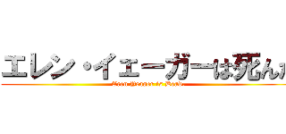 エレン・イェーガーは死んだ (Eren Yeager is Dead.)