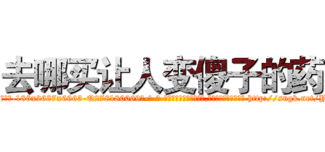 去哪买让人变傻子的药 (去哪买让人变傻子的药【电-186x2687x6963-Q278180069元-吉-药-业】我们做的是长期生意,靠的是老客户长期支持 http://sngk.net/YA1X8a
)