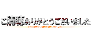 ご清聴ありがとうございました (goseityou arigatougozaimashita)