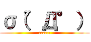 σ（°Д°） (俺ぇぇぇ！！)