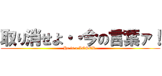取り消せよ・・今の言葉ァ！ (He is a LOSER.)