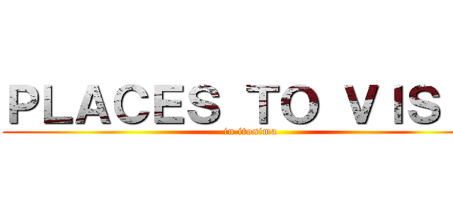 ＰＬＡＣＥＳ ＴＯ ＶＩＳＩＴ (in itosima)