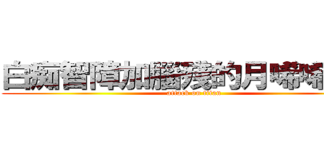 白痴智障加腦殘的月唏唏是也 (attack on titan)