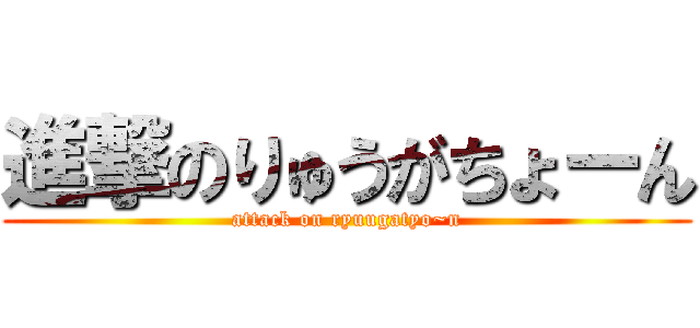 進撃のりゅうがちょーん (attack on ryuugatyo~n)