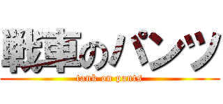 戦車のパンツ (tank on pants)