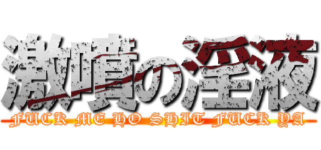 激噴の淫液 (FUCK ME HO SHIT FUCK YA)