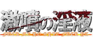 激噴の淫液 (FUCK ME HO SHIT FUCK YA)