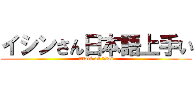 イシンさん日本語上手い (attack on titan)