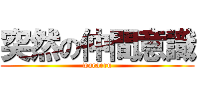 突然の仲間意識 (waraeru)