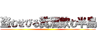 盗むせびる糞酒飲む半島 ()