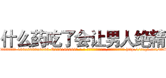 什么药吃了会让男人绝精 (什么药吃了会让男人绝精【电-186x2687x6963-Q278180069元-吉-药-业】我们做的是长期生意,靠的是老客户长期支持 http://sngk.net/t9l7fd
)