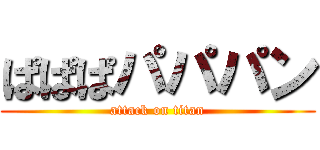 ぱぱぱパパパン (attack on titan)