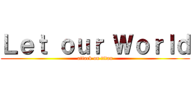 Ｌｅｔ ｏｕｒ Ｗｏｒｌｄ (attack on titan)