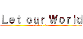 Ｌｅｔ ｏｕｒ Ｗｏｒｌｄ (attack on titan)