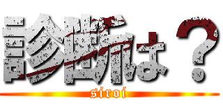 診断は？ (siroi)