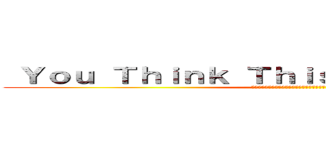  Ｙｏｕ Ｔｈｉｎｋ Ｔｈｉｓ Ｉｓ Ａ Ｇａｍｅ？ (と回凵　卞廾工几片　卞廾工己　工己　丹　呂丹冊ヨ？)