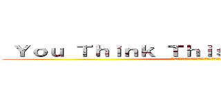  Ｙｏｕ Ｔｈｉｎｋ Ｔｈｉｓ Ｉｓ Ａ Ｇａｍｅ？ (と回凵　卞廾工几片　卞廾工己　工己　丹　呂丹冊ヨ？)