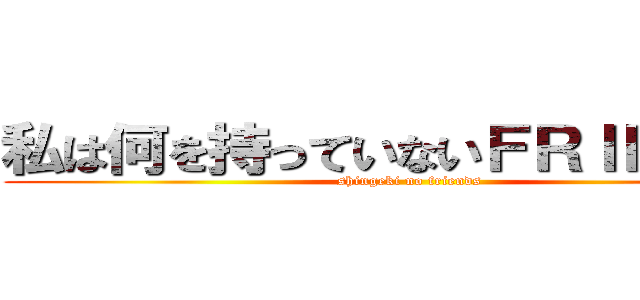 私は何を持っていないＦＲＩＥＮＤＳ (shingeki no friends)