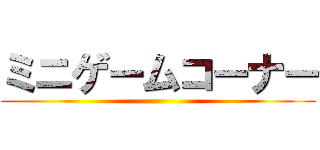 ミニゲームコーナー ()