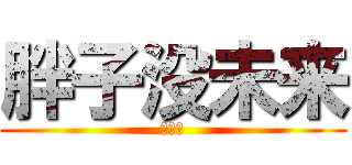 胖子没未来 (求别说)