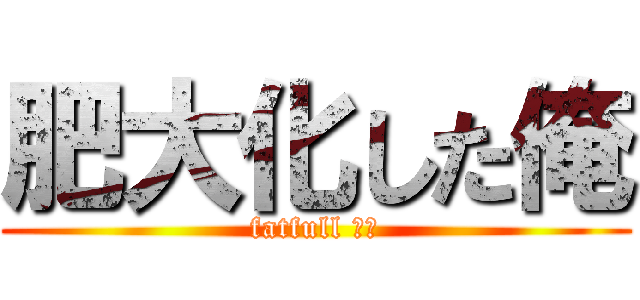 肥大化した俺 (fatfull おれ)