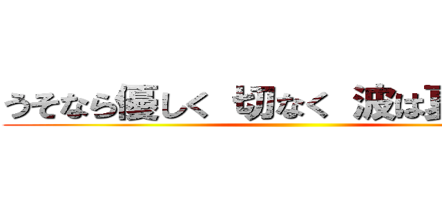 うそなら優しく 切なく 波は夏のうねり ()