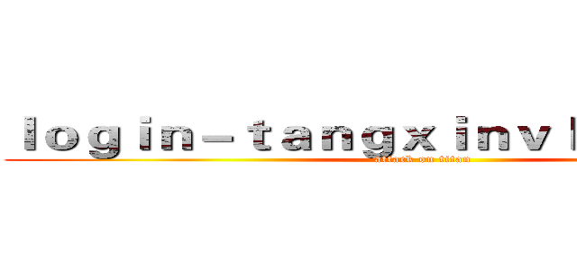 ｌｏｇｉｎ－ｔａｎｇｘｉｎｖｌｏｇ．ｃｏｍ (attack on titan)