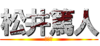 松井篤人 (ちんぽ)