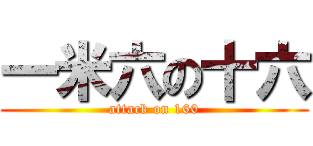 一米六の十六 (attack on 160)