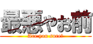最悪やお前 (Are you sure？)