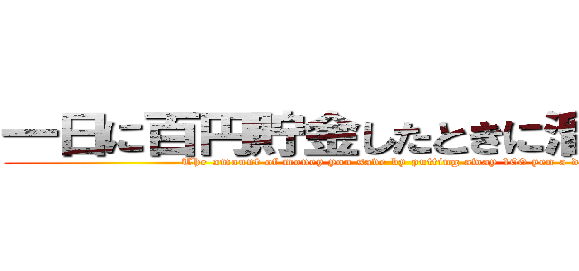 一日に百円貯金したときに溜まる金額 (The amount of money you save by putting away 100 yen a day.)