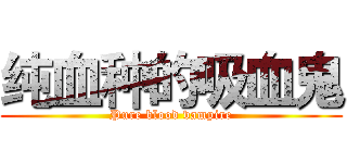 纯血种的吸血鬼 (Pure blood vampire)