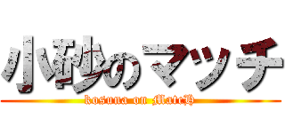小砂のマッチ (kosuna on MatcH)