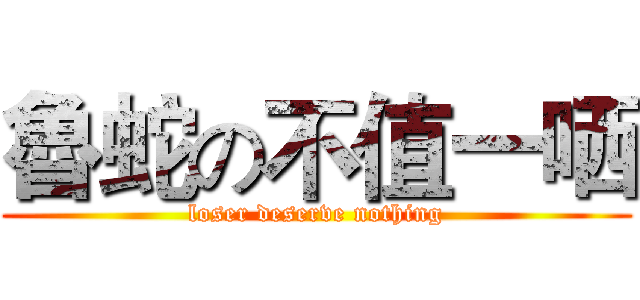魯蛇の不值一哂 (loser deserve nothing)