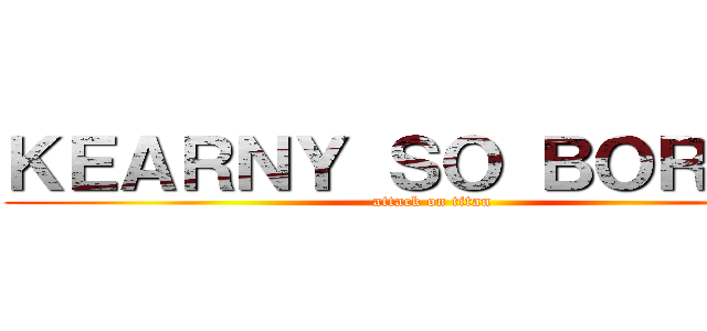 ＫＥＡＲＮＹ ＳＯ ＢＯＲＩＮＧ (attack on titan)