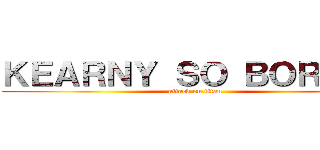 ＫＥＡＲＮＹ ＳＯ ＢＯＲＩＮＧ (attack on titan)