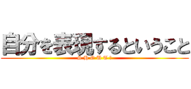 自分を表現するということ (S H O U T ！)