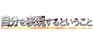 自分を表現するということ (S H O U T ！)